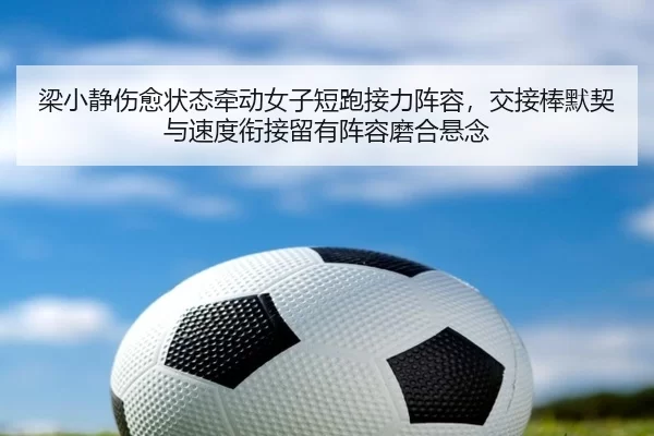 梁小静伤愈状态牵动女子短跑接力阵容，交接棒默契与速度衔接留有阵容磨合悬念